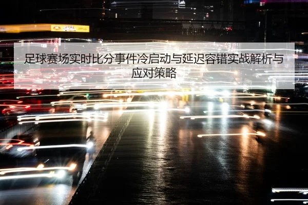 足球赛场实时比分事件冷启动与延迟容错实战解析与应对策略