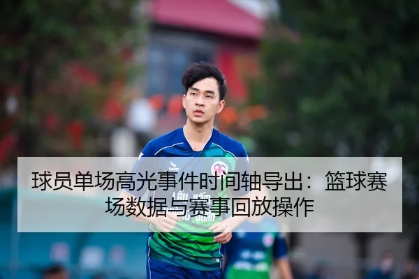 球员单场高光事件时间轴导出：篮球赛场数据与赛事回放操作